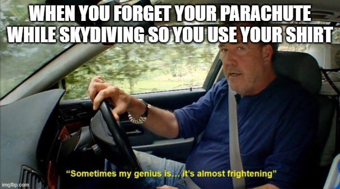 how to survive any skydive | WHEN YOU FORGET YOUR PARACHUTE WHILE SKYDIVING SO YOU USE YOUR SHIRT | image tagged in sometimes my genius is it's almost frightening | made w/ Imgflip meme maker