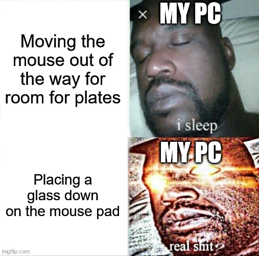When my PC is on sleep mode | MY PC; Moving the mouse out of the way for room for plates; MY PC; Placing a glass down on the mouse pad | image tagged in memes,sleeping shaq,pc,annoying,weird | made w/ Imgflip meme maker