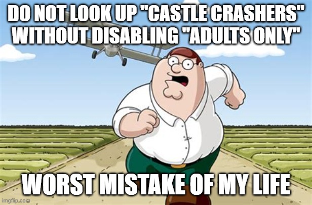Worst mistake of my life | DO NOT LOOK UP "CASTLE CRASHERS" WITHOUT DISABLING "ADULTS ONLY"; WORST MISTAKE OF MY LIFE | image tagged in worst mistake of my life | made w/ Imgflip meme maker