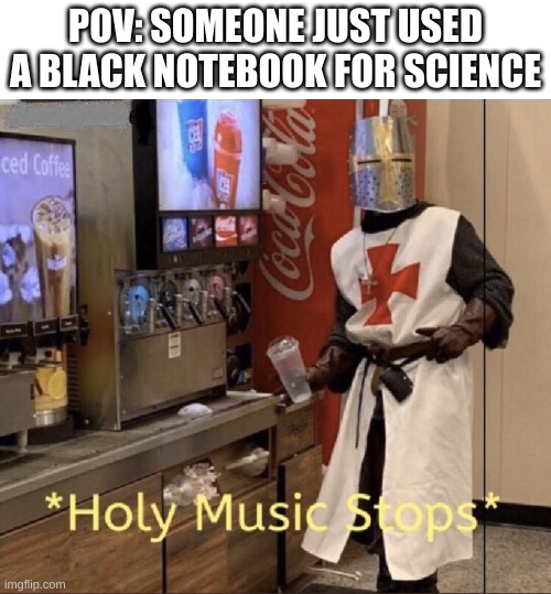 Holy music stops | POV: SOMEONE JUST USED A BLACK NOTEBOOK FOR SCIENCE | image tagged in holy music stops | made w/ Imgflip meme maker