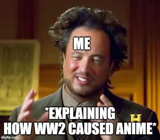 how ww2 caused anime | ME; *EXPLAINING HOW WW2 CAUSED ANIME* | image tagged in memes,ancient aliens | made w/ Imgflip meme maker