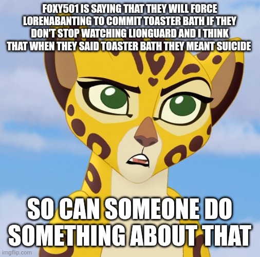 Confused Fuli | FOXY501 IS SAYING THAT THEY WILL FORCE LORENABANTING TO COMMIT TOASTER BATH IF THEY DON'T STOP WATCHING LIONGUARD AND I THINK THAT WHEN THEY SAID TOASTER BATH THEY MEANT SUICIDE; SO CAN SOMEONE DO SOMETHING ABOUT THAT | image tagged in confused fuli | made w/ Imgflip meme maker