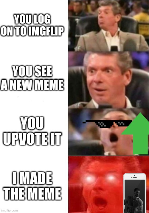 i have returned | YOU LOG ON TO IMGFLIP; YOU SEE A NEW MEME; YOU UPVOTE IT; I MADE THE MEME | image tagged in mr mcmahon reaction,funny memes | made w/ Imgflip meme maker