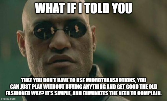 Matrix Morpheus | WHAT IF I TOLD YOU; THAT YOU DON'T HAVE TO USE MICROTRANSACTIONS, YOU CAN JUST PLAY WITHOUT BUYING ANYTHING AND GET GOOD THE OLD FASHIONED WAY? IT'S SIMPLE, AND ELIMINATES THE NEED TO COMPLAIN. | image tagged in memes,matrix morpheus | made w/ Imgflip meme maker