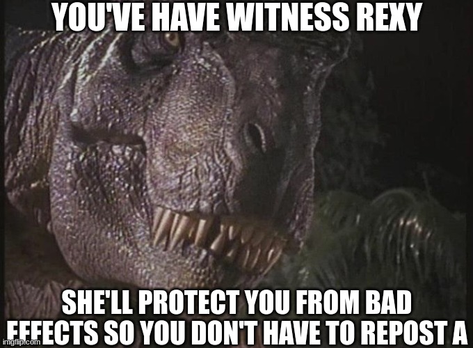 It's Rexin Time | YOU'VE HAVE WITNESS REXY; SHE'LL PROTECT YOU FROM BAD EFFECTS SO YOU DON'T HAVE TO REPOST A | image tagged in rexy | made w/ Imgflip meme maker