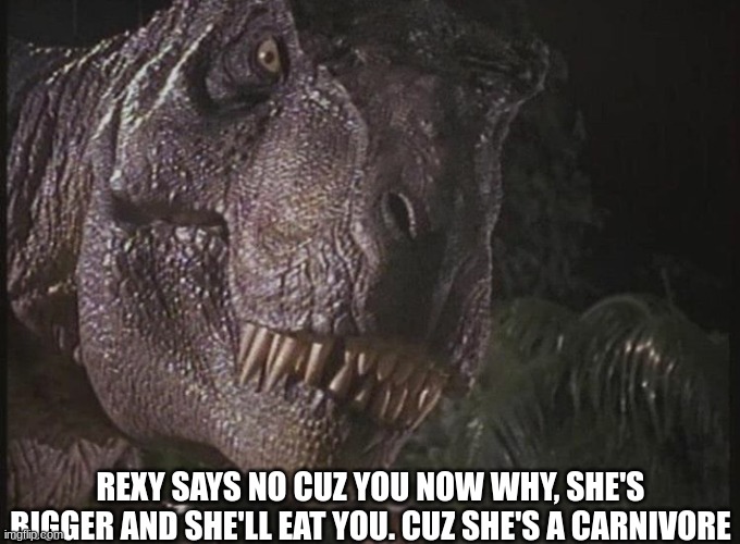 If you ever thinking about messing around a T Rex, well think again | REXY SAYS NO CUZ YOU NOW WHY, SHE'S BIGGER AND SHE'LL EAT YOU. CUZ SHE'S A CARNIVORE | image tagged in rexy | made w/ Imgflip meme maker