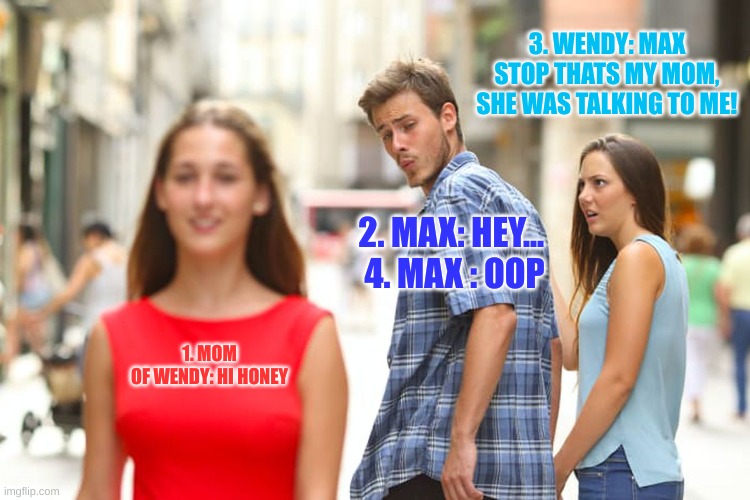 Distracted Boyfriend | 3. WENDY: MAX STOP THATS MY MOM, SHE WAS TALKING TO ME! 2. MAX: HEY... 
4. MAX : OOP; 1. MOM OF WENDY: HI HONEY | image tagged in memes,distracted boyfriend | made w/ Imgflip meme maker