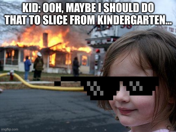Disaster Girl Meme | KID: OOH, MAYBE I SHOULD DO THAT TO SLICE FROM KINDERGARTEN... | image tagged in memes,disaster girl | made w/ Imgflip meme maker