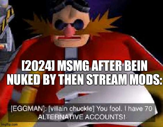 Stayin' alllllive | [2024] MSMG AFTER BEIN NUKED BY THEN STREAM MODS: | image tagged in eggman alternative accounts | made w/ Imgflip meme maker