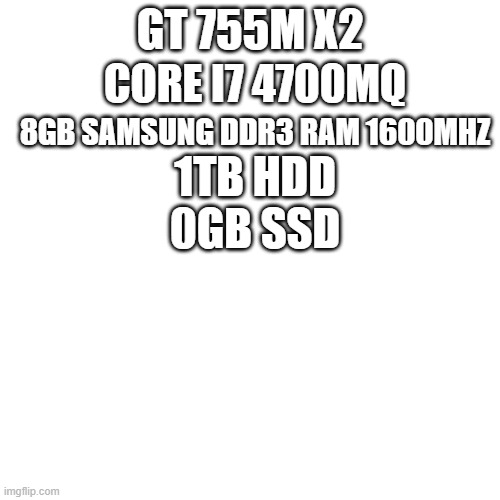 dsggcgaedfaerfdxjrthdvcyt6rdxfayzsgrff6r6dthdfhdgjdhjskdhkalhdhjkadsgkgfkdkhdhdsfklgfhjsdfjsglkssjsdfgkfdfhfhfdhhjkadfkhaessadfj | GT 755M X2; CORE I7 4700MQ; 8GB SAMSUNG DDR3 RAM 1600MHZ; 1TB HDD; 0GB SSD | image tagged in memes,blank transparent square | made w/ Imgflip meme maker