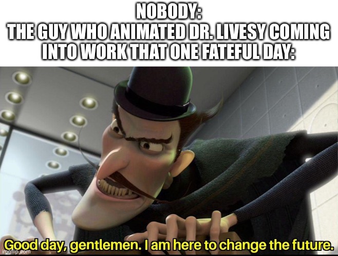 Good day, gentlemen. I am here to change the future | NOBODY:
THE GUY WHO ANIMATED DR. LIVESY COMING INTO WORK THAT ONE FATEFUL DAY: | image tagged in good day gentlemen i am here to change the future | made w/ Imgflip meme maker