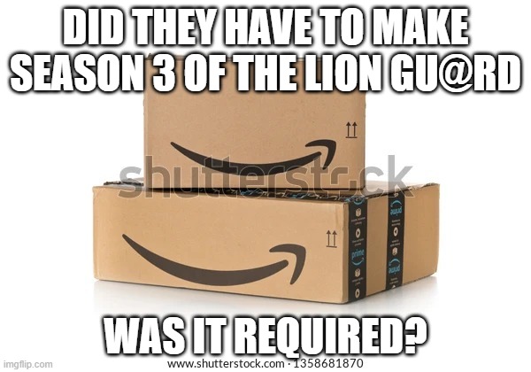 Amazon box | DID THEY HAVE TO MAKE SEASON 3 OF THE LION GU@RD; WAS IT REQUIRED? | image tagged in amazon box | made w/ Imgflip meme maker