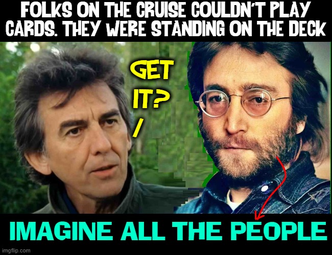 Imagine all the people waiting 2 play cards. U can say I'm a dreamer | FOLKS ON THE CRUISE COULDN'T PLAY
CARDS. THEY WERE STANDING ON THE DECK; GET
IT?
/; IMAGINE ALL THE PEOPLE | image tagged in vince vance,george harrison,john lennon,imagine,memes,playing cards | made w/ Imgflip meme maker