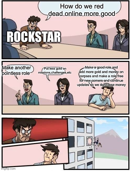 Boardroom Meeting Suggestion | How do we red dead online more good; ROCKSTAR; Make another pointless role; Make a good role and add more gold and money on corpses and make a role free for new comers and continue updates so we don’t lose money; Put less gold on missions,challenges,etc | image tagged in memes,boardroom meeting suggestion | made w/ Imgflip meme maker