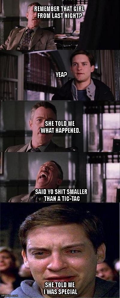 Peter Parker Cry Meme | REMEMBER THAT GIRL FROM LAST NIGHT? SHE TOLD ME I WAS SPECIAL YEA? SHE TOLD ME WHAT HAPPENED. SAID YO SHIT SMALLER THAN A TIC-TAC | image tagged in memes,peter parker cry | made w/ Imgflip meme maker