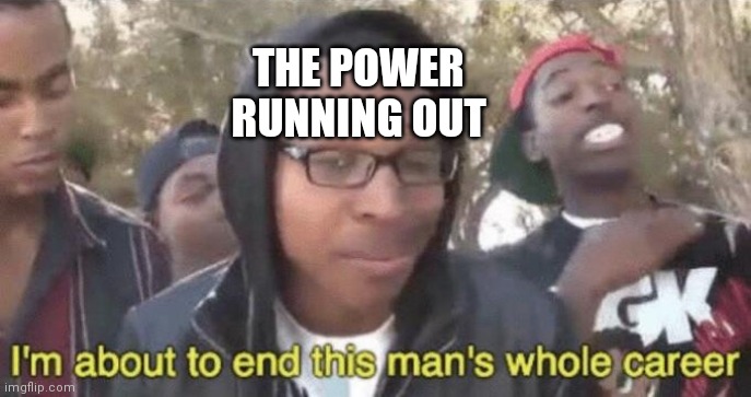 I’m about to end this man’s whole career | THE POWER RUNNING OUT | image tagged in i m about to end this man s whole career | made w/ Imgflip meme maker