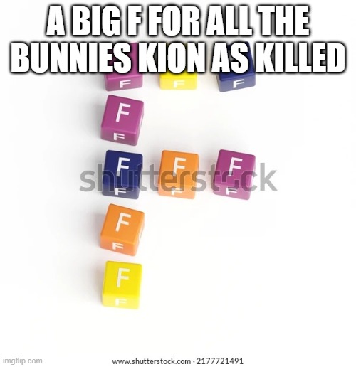 FFFFFFFFFFFFFFFFFFFFFFFFFFFFFFFFFFFFFFFFFFFFFFFFFFFFFFFFFFFFFFFFFFFFFFFFFFFFFFFFFFFFFFFFFFFFFFFFFFFFFFFFFFFF | A BIG F FOR ALL THE BUNNIES KION AS KILLED | image tagged in f blocks in the shape of an f | made w/ Imgflip meme maker