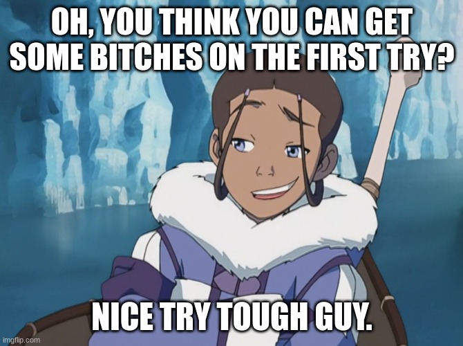 Katara - Nice try tough guy | OH, YOU THINK YOU CAN GET SOME BITCHES ON THE FIRST TRY? NICE TRY TOUGH GUY. | image tagged in katara - nice try tough guy | made w/ Imgflip meme maker