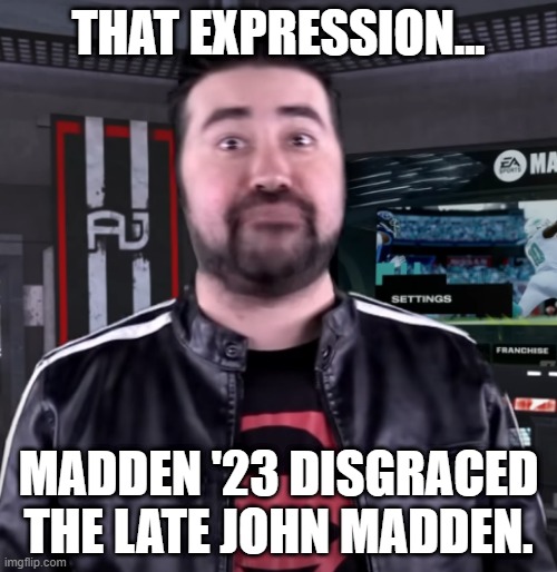 AngryJoeShow pissed about Madden '23 | THAT EXPRESSION... MADDEN '23 DISGRACED THE LATE JOHN MADDEN. | image tagged in angryjoeshow pissed about madden '23 | made w/ Imgflip meme maker