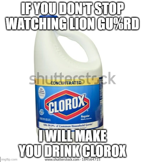 Clorox | IF YOU DON'T STOP WATCHING LION GU%RD; I WILL MAKE YOU DRINK CLOROX | image tagged in clorox | made w/ Imgflip meme maker