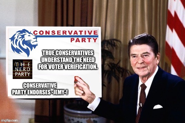 Without voter registration, anyone could be voting. Illegals. Dead people. You-name-it. Ronald Reagan understood this perfectly! | TRUE CONSERVATIVES UNDERSTAND THE NEED FOR VOTER VERIFICATION. CONSERVATIVE PARTY ENDORSES -JEMY-! | image tagged in conservative,party,endorses,jemy,voter id,voter fraud | made w/ Imgflip meme maker