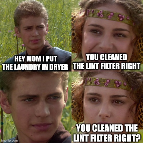 Mother's everywhere | HEY MOM I PUT THE LAUNDRY IN DRYER; YOU CLEANED THE LINT FILTER RIGHT; YOU CLEANED THE LINT FILTER RIGHT? | image tagged in anakin padme 4 panel | made w/ Imgflip meme maker
