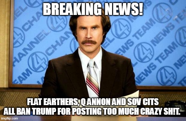 BREAKING NEWS | BREAKING NEWS! FLAT EARTHERS, Q ANNON AND SOV CITS ALL BAN TRUMP FOR POSTING TOO MUCH CRAZY SH!T. | image tagged in breaking news | made w/ Imgflip meme maker