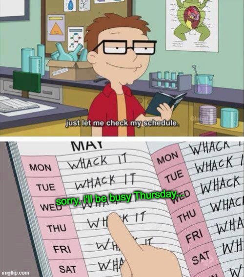 Just let me check my schedule | sorry, i'll be busy Thursday... | image tagged in just let me check my schedule | made w/ Imgflip meme maker