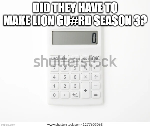 Calculator | DID THEY HAVE TO MAKE LION GU#RD SEASON 3? | image tagged in calculator | made w/ Imgflip meme maker