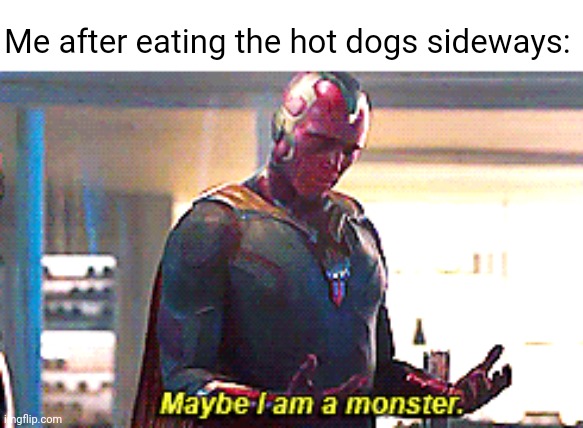 Eating the hot dogs sideways |  Me after eating the hot dogs sideways: | image tagged in maybe i am a monster,funny,memes,hot dogs,blank white template,hot dog | made w/ Imgflip meme maker