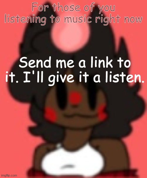 NuZi! | For those of you listening to music right now; Send me a link to it. I'll give it a listen. | image tagged in nuzi | made w/ Imgflip meme maker