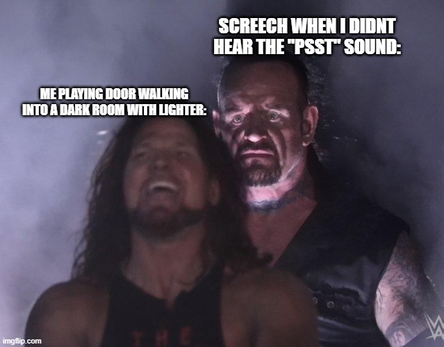 Me In doors Part 2: | SCREECH WHEN I DIDNT HEAR THE "PSST" SOUND:; ME PLAYING DOOR WALKING INTO A DARK ROOM WITH LIGHTER: | image tagged in undertaker | made w/ Imgflip meme maker