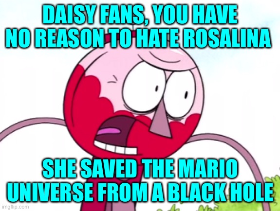 Rosalina saves the Universe | DAISY FANS, YOU HAVE NO REASON TO HATE ROSALINA; SHE SAVED THE MARIO UNIVERSE FROM A BLACK HOLE | image tagged in benson,memes,rosalina,mario,princess rosalina,princess daisy | made w/ Imgflip meme maker