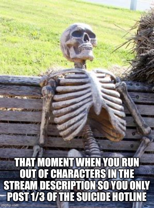 Waiting Skeleton Meme | THAT MOMENT WHEN YOU RUN OUT OF CHARACTERS IN THE STREAM DESCRIPTION SO YOU ONLY POST 1/3 OF THE SUICIDE HOTLINE | image tagged in memes,waiting skeleton | made w/ Imgflip meme maker