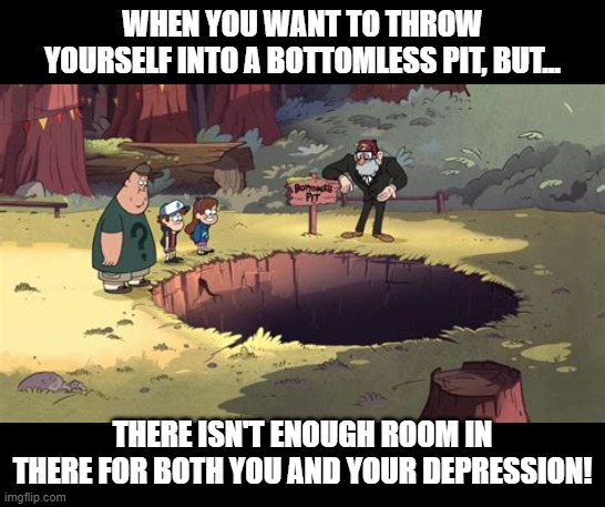 A Bigger, More Bottomless Pit Is Needed | WHEN YOU WANT TO THROW YOURSELF INTO A BOTTOMLESS PIT, BUT... THERE ISN'T ENOUGH ROOM IN THERE FOR BOTH YOU AND YOUR DEPRESSION! | image tagged in memes,depression,reality,real life,life,depression sadness hurt pain anxiety | made w/ Imgflip meme maker