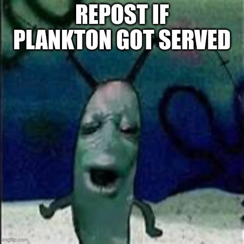 Plankton gets served | REPOST IF PLANKTON GOT SERVED | image tagged in plankton gets served | made w/ Imgflip meme maker