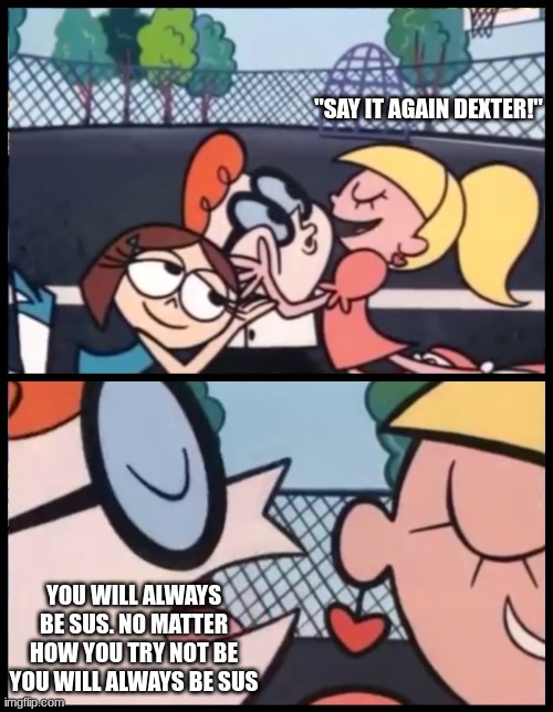 Always will be sus | "SAY IT AGAIN DEXTER!"; YOU WILL ALWAYS BE SUS. NO MATTER HOW YOU TRY NOT BE YOU WILL ALWAYS BE SUS | image tagged in memes,say it again dexter | made w/ Imgflip meme maker