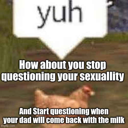 Get mad | How about you stop questioning your sexuallity; And Start questioning when your dad will come back with the milk | image tagged in yuh | made w/ Imgflip meme maker