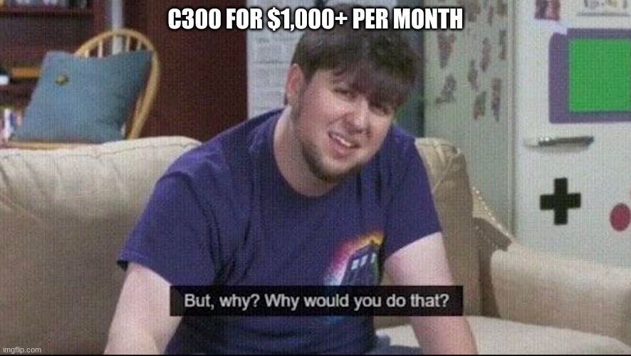 But why why would you do that? | C300 FOR $1,000+ PER MONTH | image tagged in but why why would you do that | made w/ Imgflip meme maker