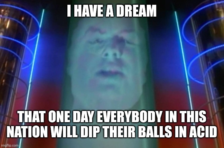 Zordon | I HAVE A DREAM; THAT ONE DAY EVERYBODY IN THIS NATION WILL DIP THEIR BALLS IN ACID | image tagged in zordon | made w/ Imgflip meme maker