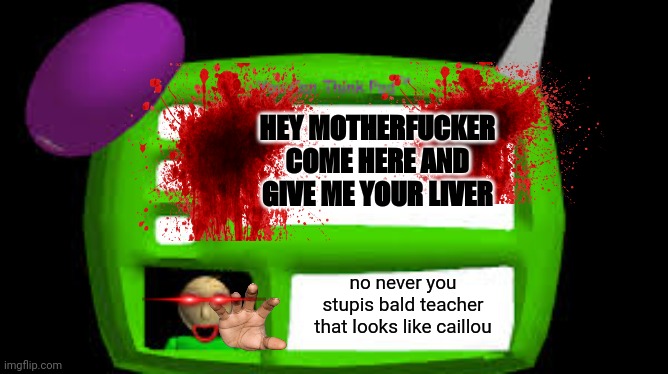 noooooooooo | HEY MOTHERFUCKER COME HERE AND GIVE ME YOUR LIVER; no never you stupis bald teacher that looks like caillou | image tagged in baldi can you think pad,baldi's basics,stupid,torture,liver | made w/ Imgflip meme maker
