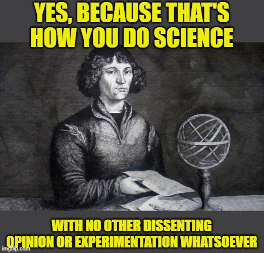 Copernicus | YES, BECAUSE THAT'S HOW YOU DO SCIENCE WITH NO OTHER DISSENTING OPINION OR EXPERIMENTATION WHATSOEVER | image tagged in copernicus | made w/ Imgflip meme maker