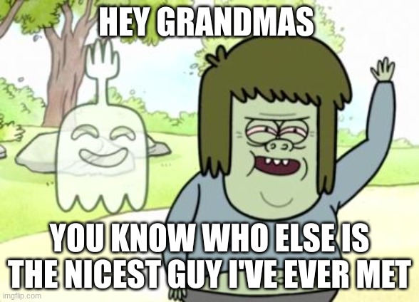 ... | HEY GRANDMAS; YOU KNOW WHO ELSE IS THE NICEST GUY I'VE EVER MET | image tagged in muscle man my mom | made w/ Imgflip meme maker