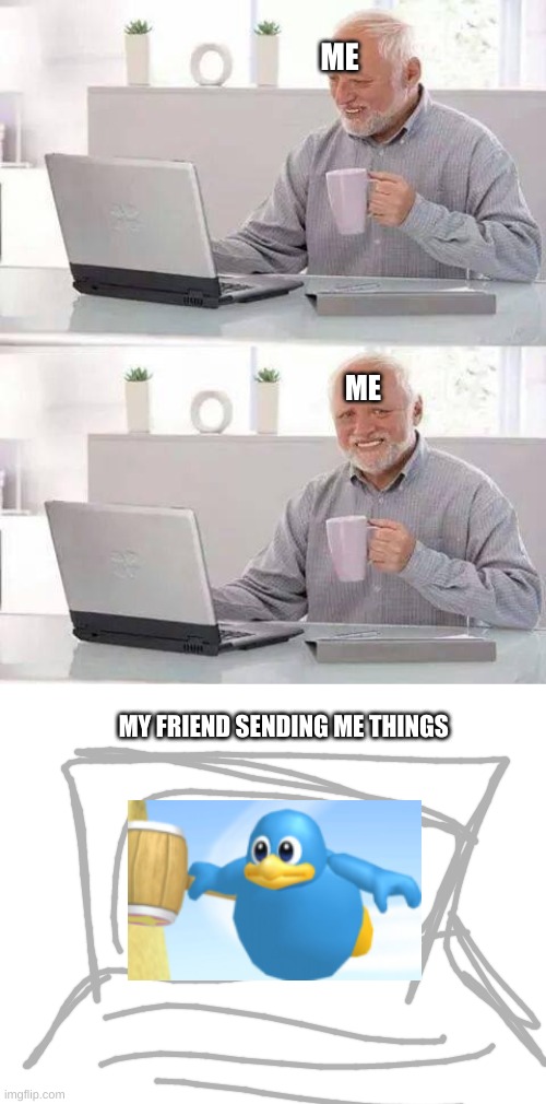 ME; ME; MY FRIEND SENDING ME THINGS | image tagged in memes,hide the pain harold | made w/ Imgflip meme maker