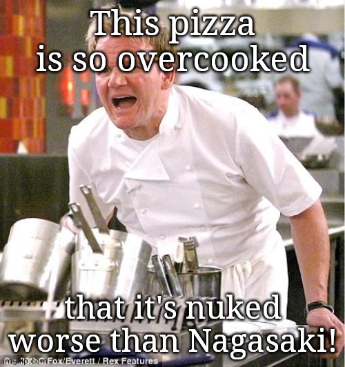 Chef Gordon Ramsay Meme | This pizza is so overcooked that it's nuked worse than Nagasaki! | image tagged in memes,chef gordon ramsay | made w/ Imgflip meme maker