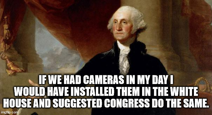 george washington | IF WE HAD CAMERAS IN MY DAY I WOULD HAVE INSTALLED THEM IN THE WHITE HOUSE AND SUGGESTED CONGRESS DO THE SAME. | image tagged in george washington | made w/ Imgflip meme maker