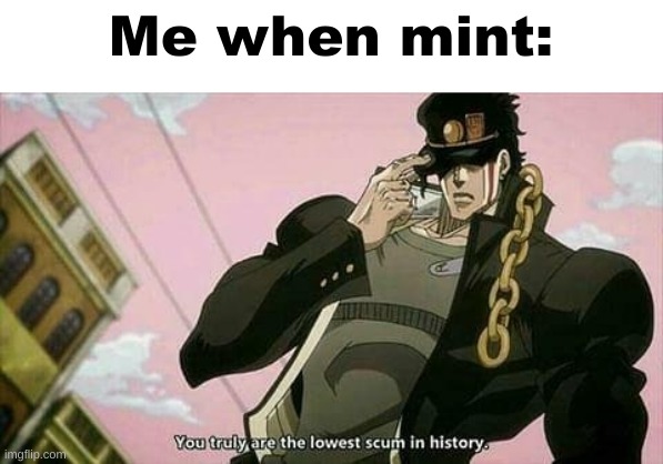 The lowest scum in history | Me when mint: | image tagged in the lowest scum in history | made w/ Imgflip meme maker