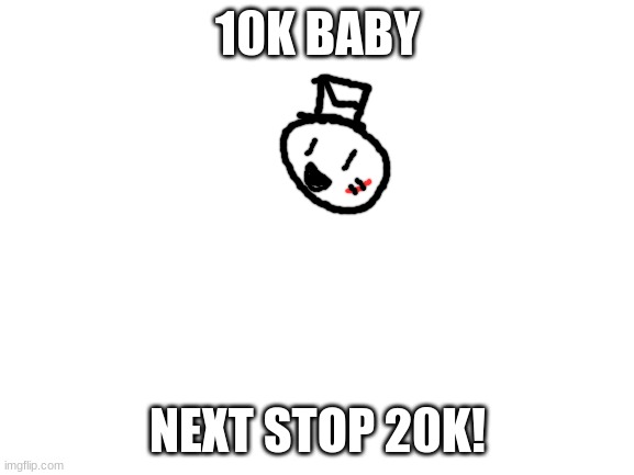 woohoo | 10K BABY; NEXT STOP 20K! | image tagged in blank white template,sammy,memes,funny,10k,yippee | made w/ Imgflip meme maker