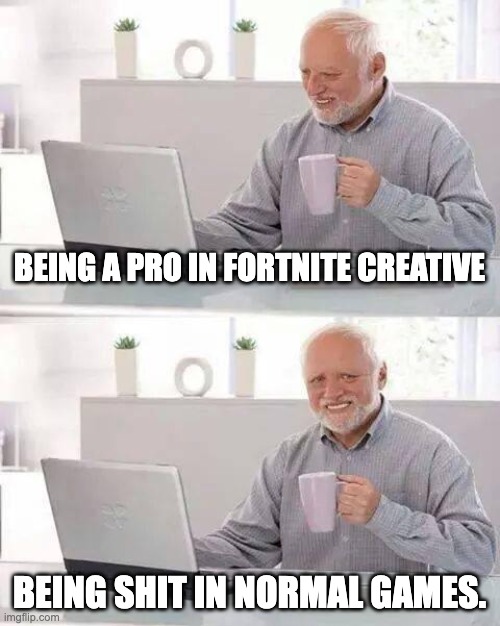 Hide the Pain Harold Meme | BEING A PRO IN FORTNITE CREATIVE; BEING SHIT IN NORMAL GAMES. | image tagged in memes,hide the pain harold | made w/ Imgflip meme maker