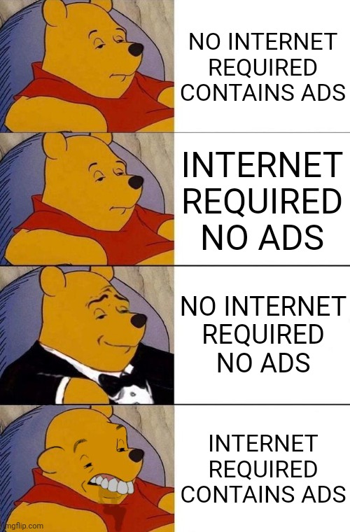 NO INTERNET REQUIRED
CONTAINS ADS; INTERNET REQUIRED
NO ADS; NO INTERNET REQUIRED
NO ADS; INTERNET REQUIRED
CONTAINS ADS | image tagged in memes,best better blurst,ads,internet | made w/ Imgflip meme maker